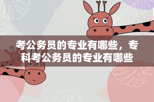 考公务员的专业有哪些，专科考公务员的专业有哪些