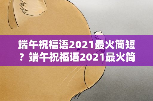 端午祝福语2021最火简短？端午祝福语2021最火简短句子