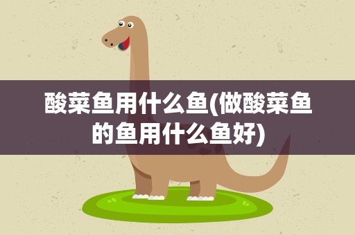 酸菜鱼用什么鱼(做酸菜鱼的鱼用什么鱼好)