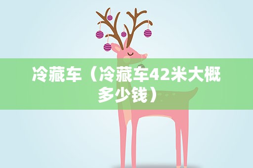 冷藏车（冷藏车42米大概多少钱）
