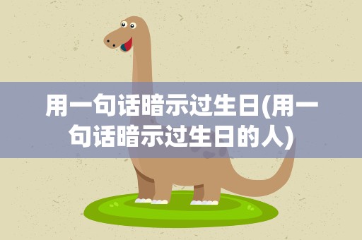 用一句话暗示过生日(用一句话暗示过生日的人)
