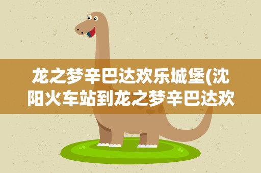 龙之梦辛巴达欢乐城堡(沈阳火车站到龙之梦辛巴达欢乐城堡怎么走)