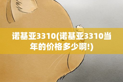 诺基亚3310(诺基亚3310当年的价格多少啊!)