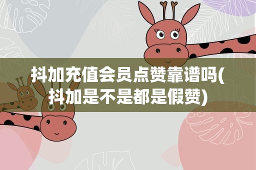 抖加充值会员点赞靠谱吗(抖加是不是都是假赞)