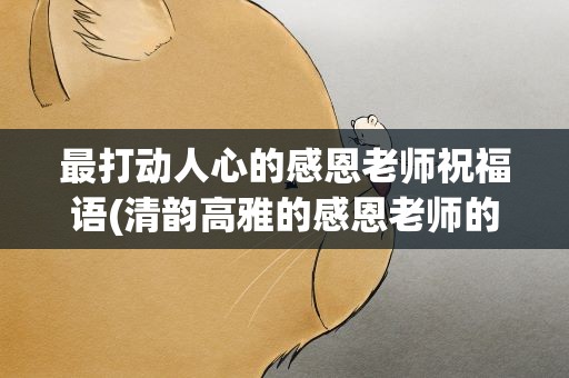 最打动人心的感恩老师祝福语(清韵高雅的感恩老师的祝福语)