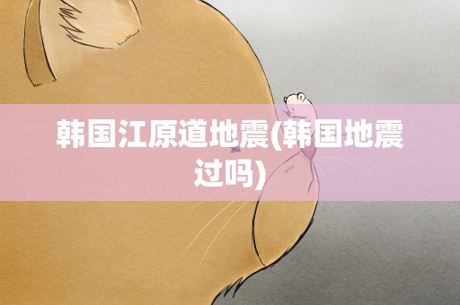 韩国江原道地震(韩国地震过吗)