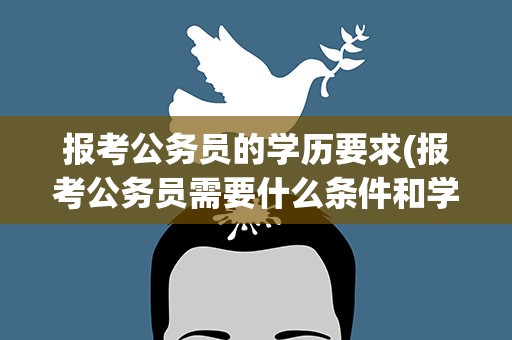 报考公务员的学历要求(报考公务员需要什么条件和学历)