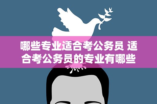 哪些专业适合考公务员 适合考公务员的专业有哪些