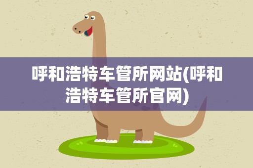 呼和浩特车管所网站(呼和浩特车管所官网)