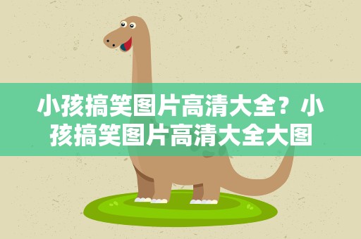 小孩搞笑图片高清大全？小孩搞笑图片高清大全大图