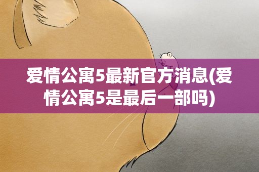 爱情公寓5最新官方消息(爱情公寓5是最后一部吗)