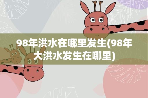 98年洪水在哪里发生(98年大洪水发生在哪里)