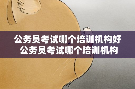 公务员考试哪个培训机构好 公务员考试哪个培训机构好些