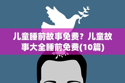 儿童睡前故事免费？儿童故事大全睡前免费(10篇)