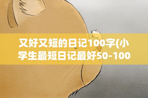 又好又短的日记100字(小学生最短日记最好50-100字)