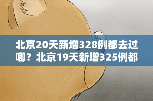 北京20天新增328例都去过哪？北京19天新增325例都去过哪