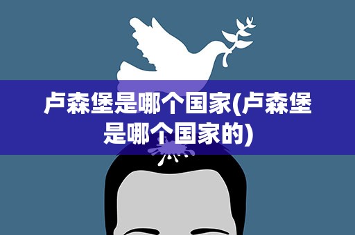 卢森堡是哪个国家(卢森堡是哪个国家的)