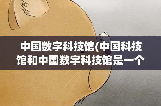 中国数字科技馆(中国科技馆和中国数字科技馆是一个吗)