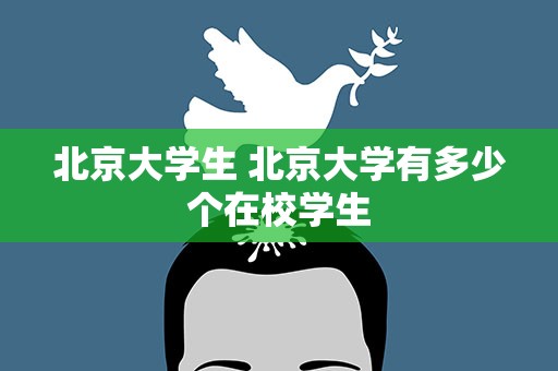 北京大学生 北京大学有多少个在校学生