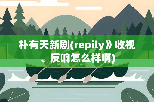 朴有天新剧(repily》收视、反响怎么样啊)