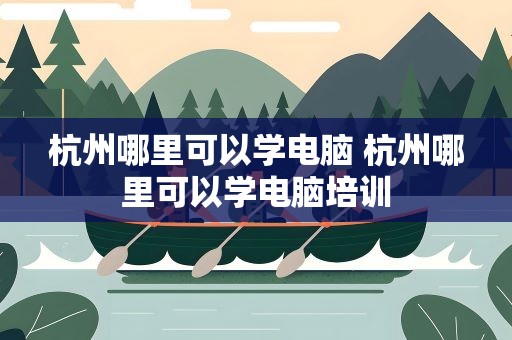 杭州哪里可以学电脑 杭州哪里可以学电脑培训