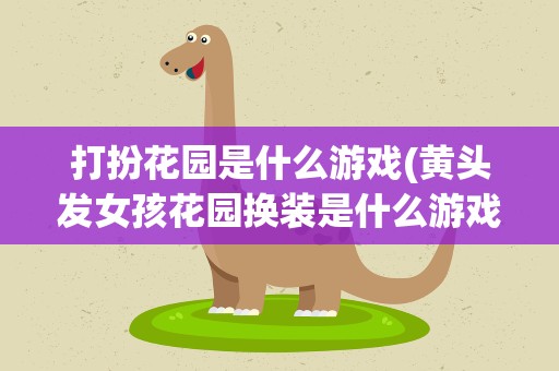 打扮花园是什么游戏(黄头发女孩花园换装是什么游戏)