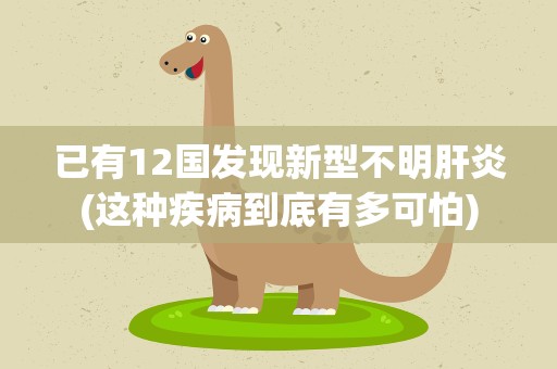 已有12国发现新型不明肝炎(这种疾病到底有多可怕)