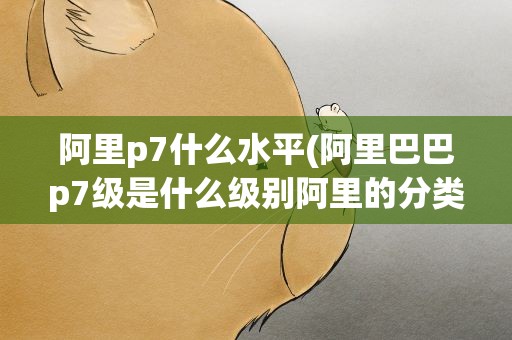 阿里p7什么水平(阿里巴巴p7级是什么级别阿里的分类是怎样的)