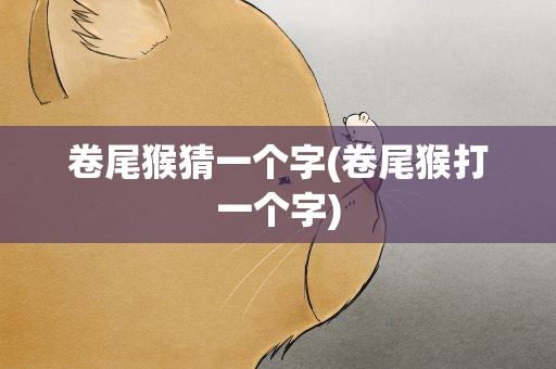 卷尾猴猜一个字(卷尾猴打一个字)