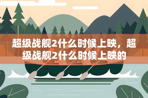 超级战舰2什么时候上映，超级战舰2什么时候上映的