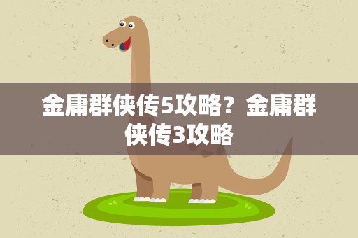 金庸群侠传5攻略？金庸群侠传3攻略