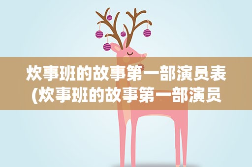 炊事班的故事第一部演员表(炊事班的故事第一部演员表介绍)