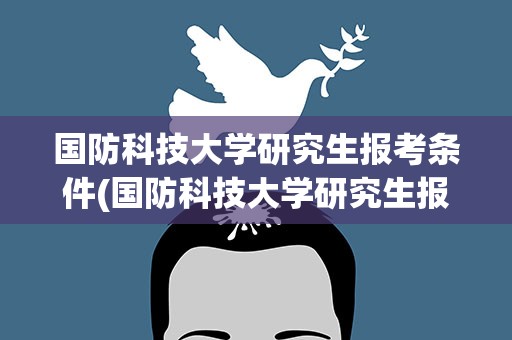 国防科技大学研究生报考条件(国防科技大学研究生报考条件是什么)
