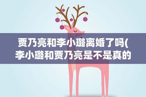 贾乃亮和李小璐离婚了吗(李小璐和贾乃亮是不是真的离婚了)