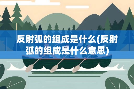 反射弧的组成是什么(反射弧的组成是什么意思)