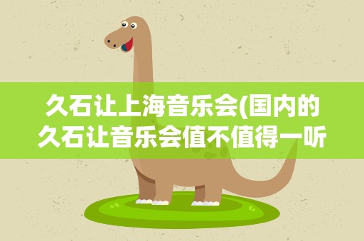 久石让上海音乐会(国内的久石让音乐会值不值得一听)