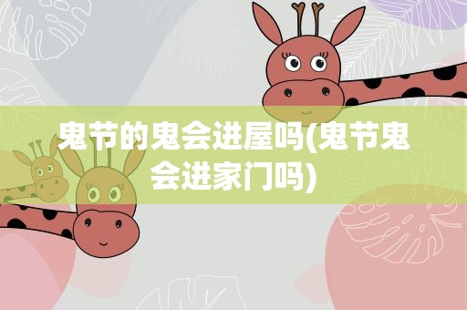 鬼节的鬼会进屋吗(鬼节鬼会进家门吗)