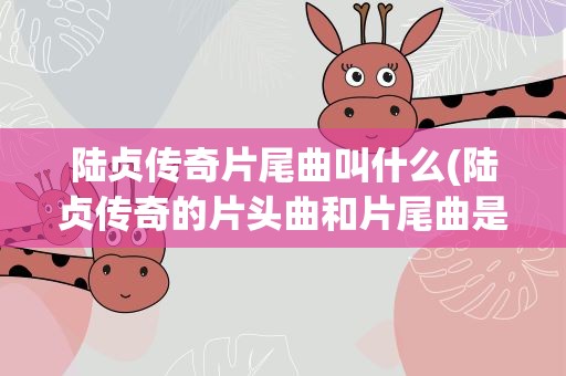 陆贞传奇片尾曲叫什么(陆贞传奇的片头曲和片尾曲是叫什么)