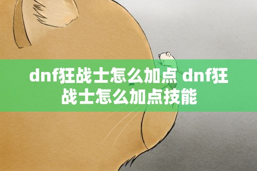 dnf狂战士怎么加点 dnf狂战士怎么加点技能