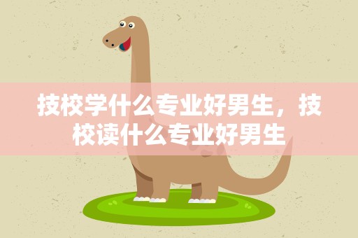 技校学什么专业好男生，技校读什么专业好男生