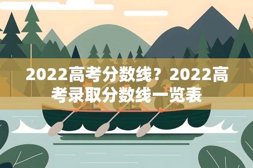 2022高考分数线？2022高考录取分数线一览表