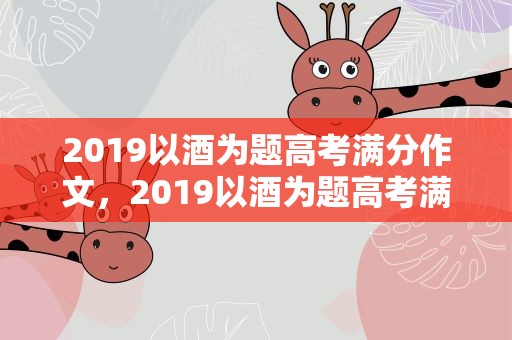 2019以酒为题高考满分作文，2019以酒为题高考满分作文原文