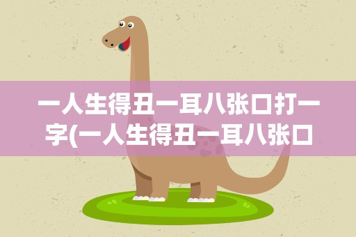 一人生得丑一耳八张口打一字(一人生得丑一耳八张口打一字谜)