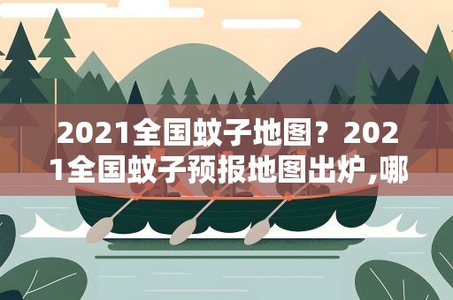 2021全国蚊子地图？2021全国蚊子预报地图出炉,哪些地区蚊子多