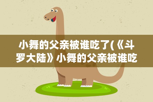 小舞的父亲被谁吃了(《斗罗大陆》小舞的父亲被谁吃了)