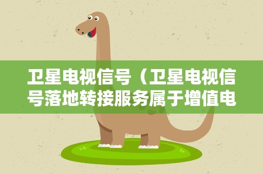 卫星电视信号（卫星电视信号落地转接服务属于增值电信服务）