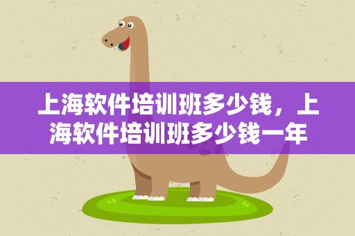 上海软件培训班多少钱，上海软件培训班多少钱一年