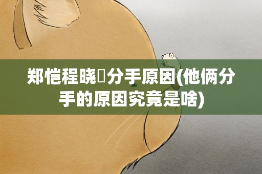 郑恺程晓玥分手原因(他俩分手的原因究竟是啥)
