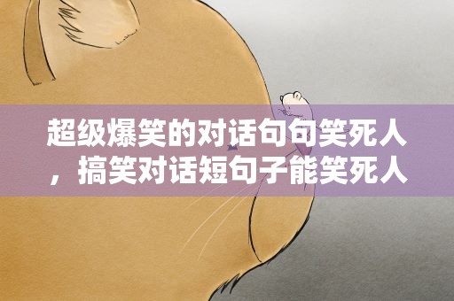 超级爆笑的对话句句笑死人，搞笑对话短句子能笑死人的