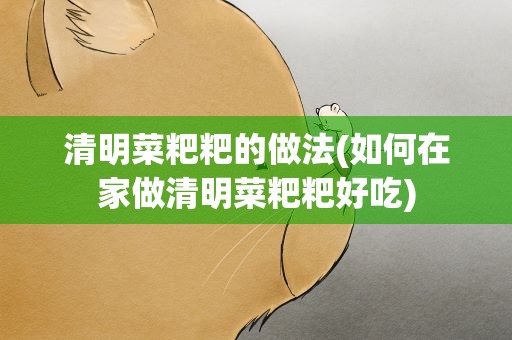 清明菜粑粑的做法(如何在家做清明菜粑粑好吃)